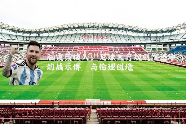 脑震荡换人：足球医疗规则演进中的战术博弈与伦理困境