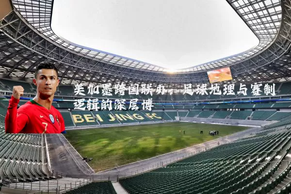 美加墨跨国联办：足球地理与赛制逻辑的深层博弈