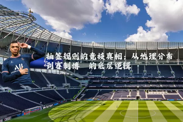抽签规则的竞技真相：从地理分布到赛制博弈的底层逻辑