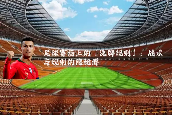 足球赛场上的「洗牌规则」：战术与规则的隐秘博弈