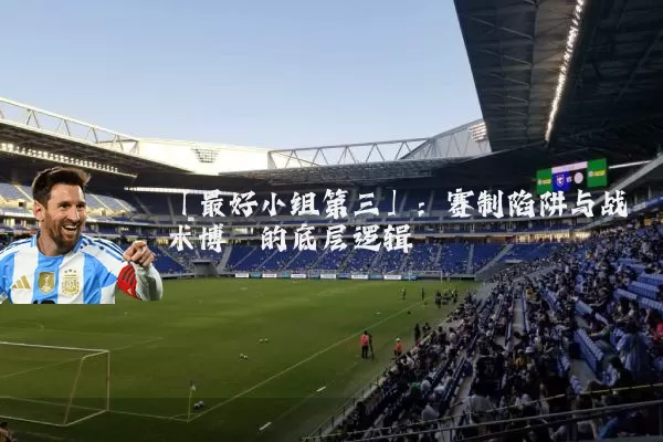 「最好小组第三」：赛制陷阱与战术博弈的底层逻辑