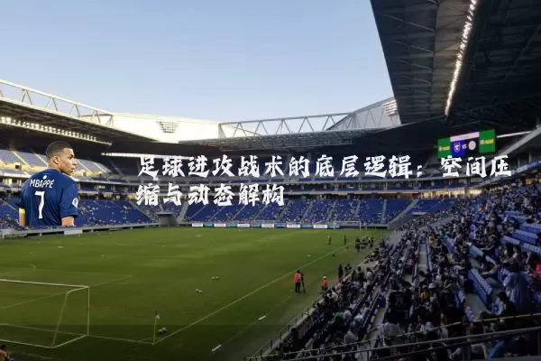 足球进攻战术的底层逻辑:空间压缩与动态解构