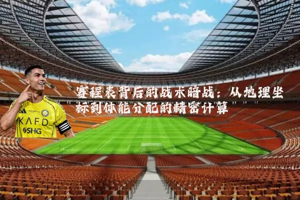 赛程表背后的战术暗战:从地理坐标到体能分配的精密计算