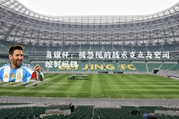 角旗杆：被忽视的战术支点与空间控制枢纽