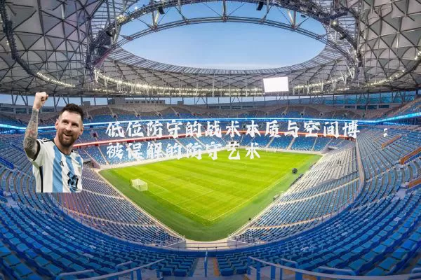 低位防守的战术本质与空间博弈:被误解的防守艺术