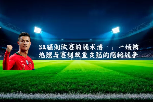 32强淘汰赛的战术博弈：一场被地理与赛制双重支配的隐秘战争